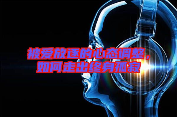 被愛放逐的心態(tài)調(diào)整，如何走出終身孤寂