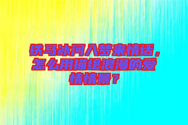 鐵馬冰河入夢來情話，怎么用描繪浪漫的愛情情景？