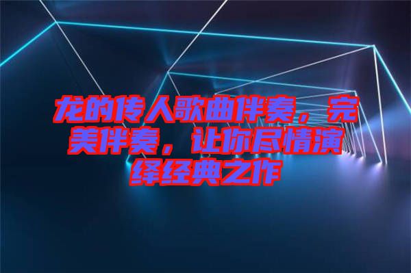 龍的傳人歌曲伴奏，完美伴奏，讓你盡情演繹經(jīng)典之作