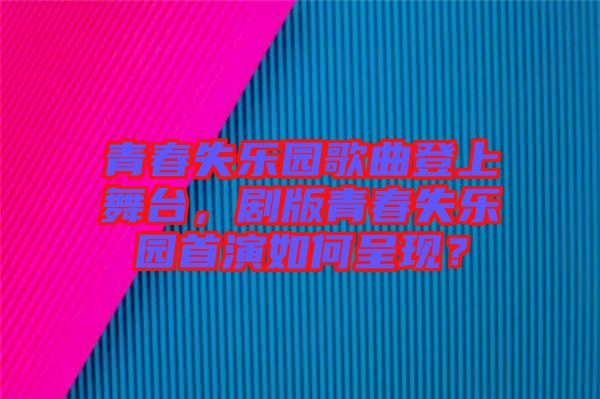 青春失樂園歌曲登上舞臺，劇版青春失樂園首演如何呈現？