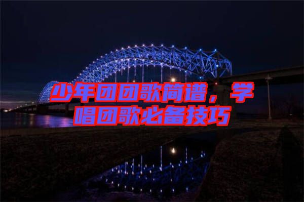 少年團(tuán)團(tuán)歌簡(jiǎn)譜，學(xué)唱團(tuán)歌必備技巧