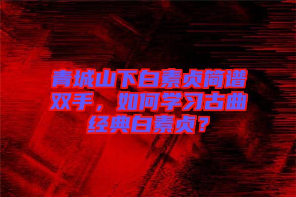 青城山下白素貞簡譜雙手，如何學(xué)習(xí)古曲經(jīng)典白素貞？