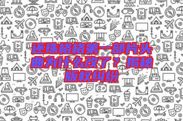 還珠格格第一部片頭曲為什么改了？揭秘版權糾紛