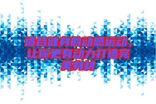 適合健身的動(dòng)感運(yùn)動(dòng)，讓你更有動(dòng)力打造完美身材