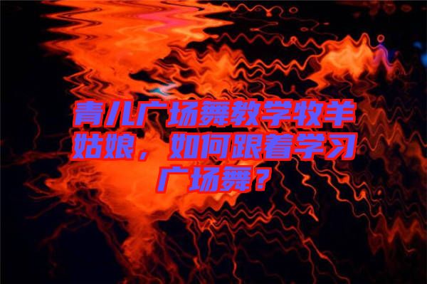 青兒廣場舞教學(xué)牧羊姑娘，如何跟著學(xué)習(xí)廣場舞？