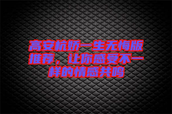 高安杭嬌一生無(wú)悔版推薦，讓你感受不一樣的情感共鳴