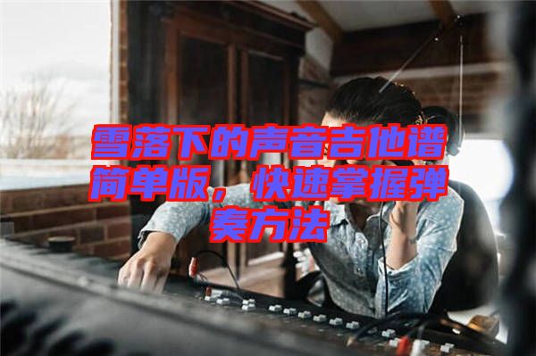 雪落下的聲音吉他譜簡(jiǎn)單版，快速掌握彈奏方法