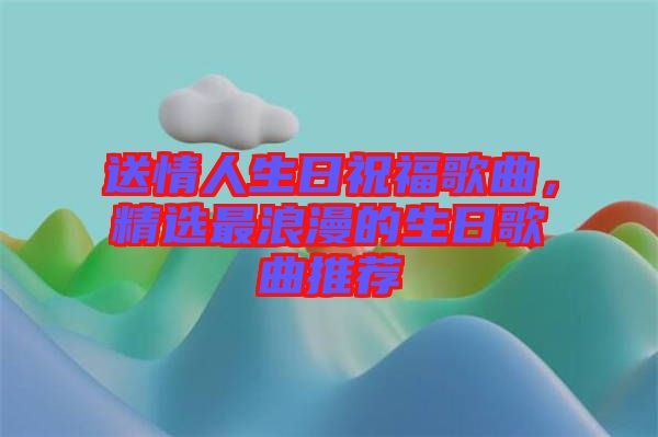 送情人生日祝福歌曲，精選最浪漫的生日歌曲推薦