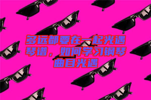 多遠(yuǎn)都要在一起光遇琴譜，如何學(xué)習(xí)鋼琴曲目光遇