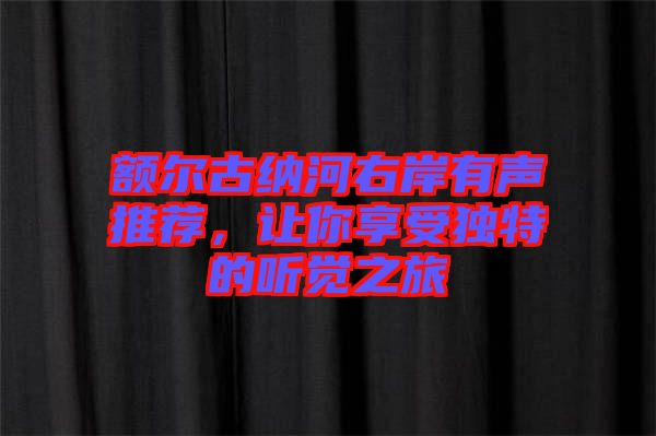 額爾古納河右岸有聲推薦，讓你享受獨特的聽覺之旅