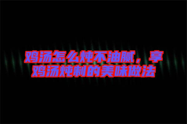雞湯怎么燉不油膩，享雞湯燉制的美味做法