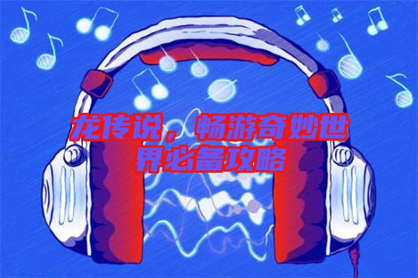 龍傳說(shuō)，暢游奇妙世界必備攻略