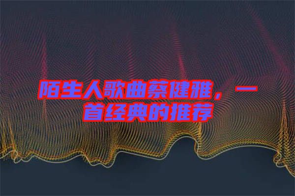 陌生人歌曲蔡健雅，一首經(jīng)典的推薦