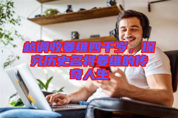 越調(diào)收姜維四千歲，探究歷史名將姜維的傳奇人生