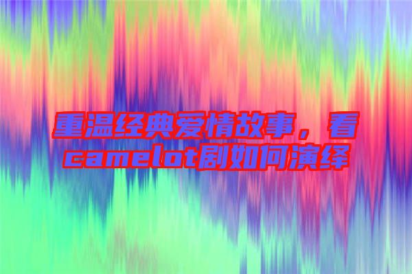 重溫經(jīng)典愛情故事，看camelot劇如何演繹