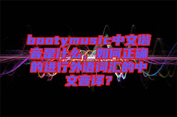 bootymusic中文諧音是什么，如何正確的進行外語詞匯的中文音譯？