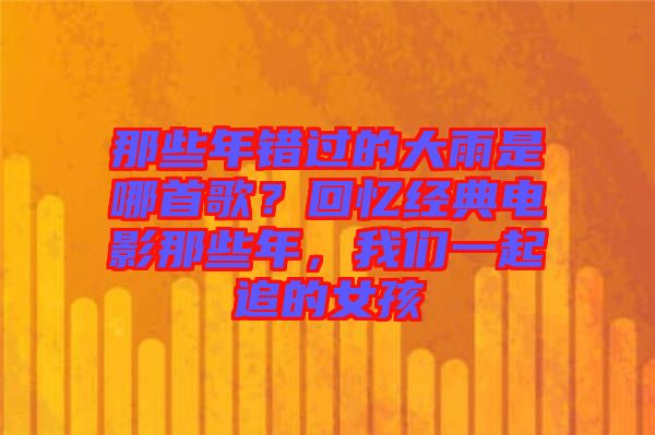那些年錯過的大雨是哪首歌？回憶經典電影那些年，我們一起追的女孩