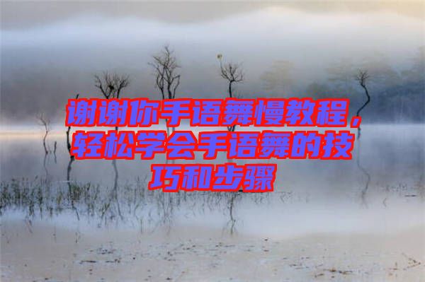 謝謝你手語(yǔ)舞慢教程，輕松學(xué)會(huì)手語(yǔ)舞的技巧和步驟