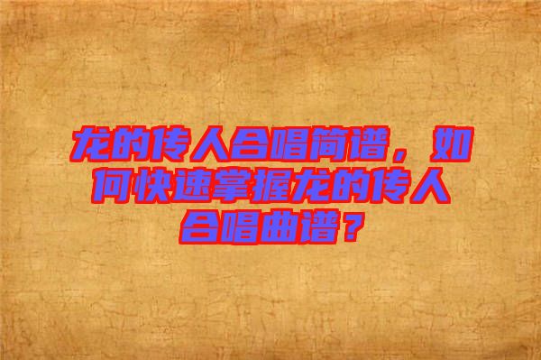 龍的傳人合唱簡譜，如何快速掌握龍的傳人合唱曲譜？