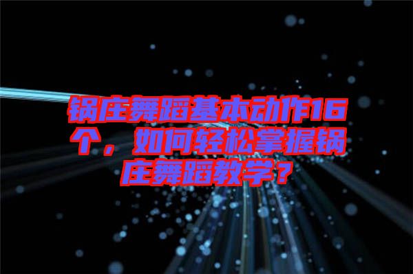 鍋莊舞蹈基本動作16個，如何輕松掌握鍋莊舞蹈教學？