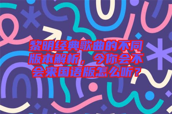 黎明經(jīng)典歌曲的不同版本解析，今你會(huì)不會(huì)來(lái)國(guó)語(yǔ)版怎么聽(tīng)？