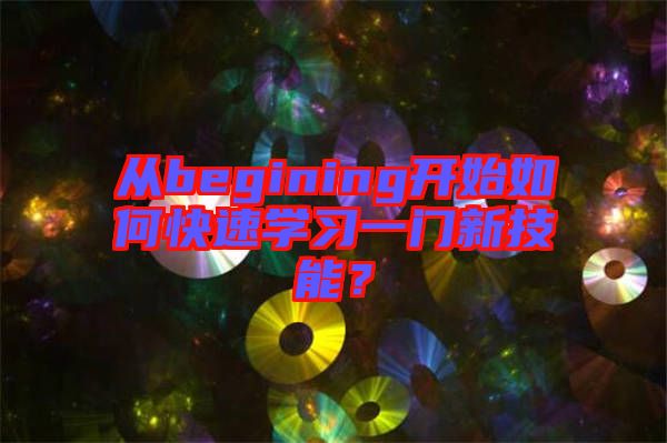 從begining開始如何快速學(xué)習(xí)一門新技能？