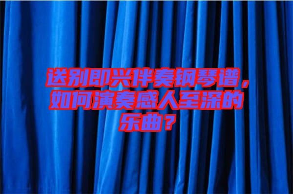 送別即興伴奏鋼琴譜，如何演奏感人至深的樂(lè)曲？