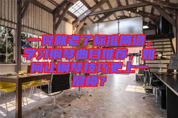 一晃就老了標(biāo)準(zhǔn)簡譜，學(xué)習(xí)鋼琴曲目推薦，如何讓鋼琴技巧更上一層樓？