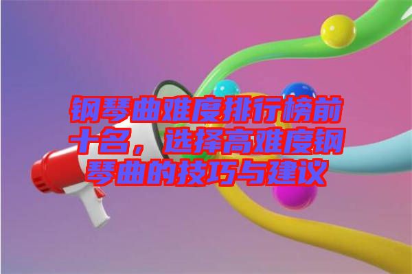鋼琴曲難度排行榜前十名，選擇高難度鋼琴曲的技巧與建議
