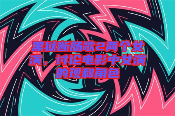 黑獄斷腸歌2兩個(gè)女演，討論電影中女演的現(xiàn)和角色