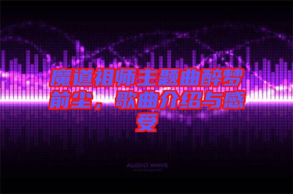 魔道祖師主題曲醉夢前塵，歌曲介紹與感受