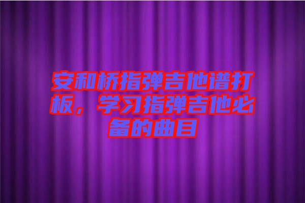 安和橋指彈吉他譜打板，學(xué)習(xí)指彈吉他必備的曲目