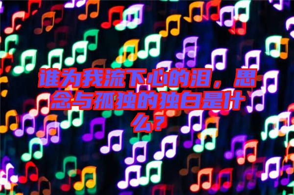 誰為我流下心的淚，思念與孤獨的獨白是什么？