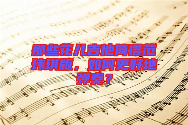 那些花兒吉他簡譜范瑋琪版，如何更好地彈奏？