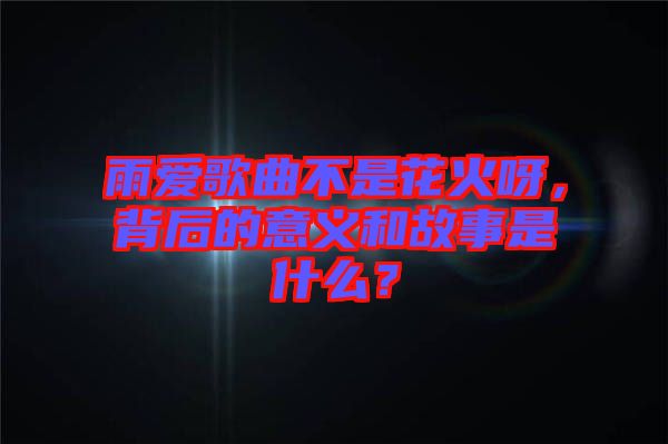 雨愛歌曲不是花火呀，背后的意義和故事是什么？