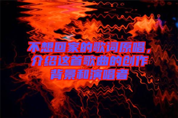 不想回家的歌詞原唱，介紹這首歌曲的創(chuàng)作背景和演唱者