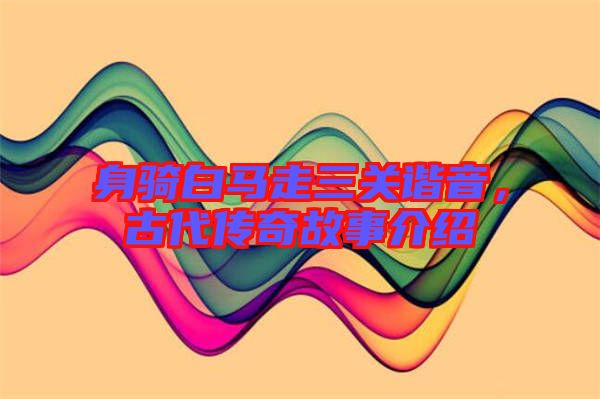 身騎白馬走三關(guān)諧音，古代傳奇故事介紹