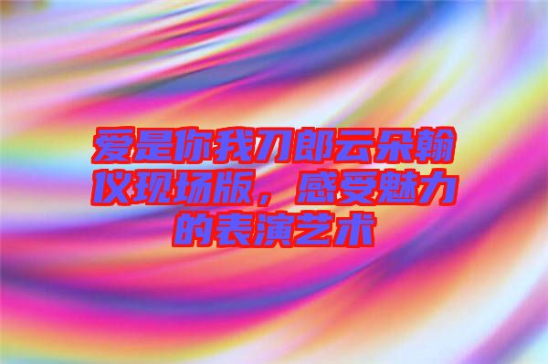 愛是你我刀郎云朵翰儀現(xiàn)場版，感受魅力的表演藝術(shù)