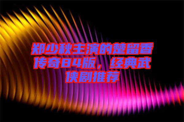 鄭少秋主演的楚留香傳奇84版，經(jīng)典武俠劇推薦