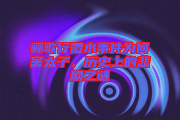驪歌行覆水事件為何害太子，歷史上的悲劇之謎