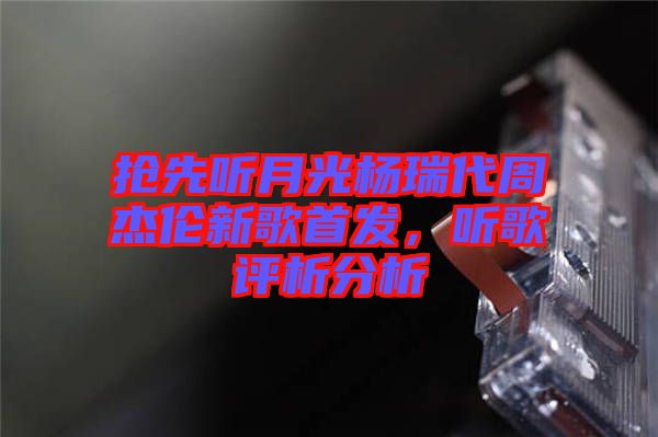 搶先聽月光楊瑞代周杰倫新歌首發(fā)，聽歌評析分析