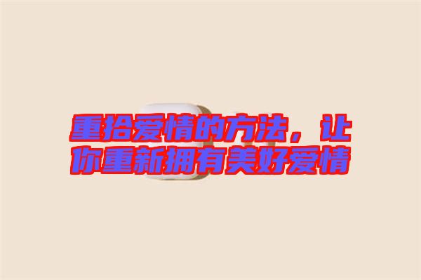 重拾愛情的方法，讓你重新?lián)碛忻篮脨矍? width=