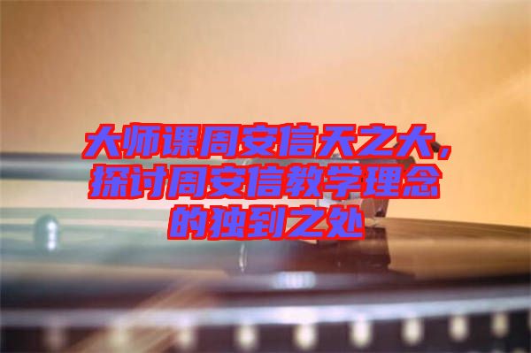 大師課周安信天之大，探討周安信教學(xué)理念的獨(dú)到之處