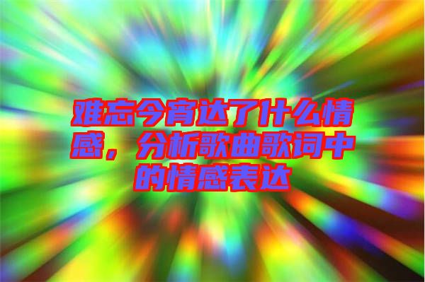 難忘今宵達(dá)了什么情感，分析歌曲歌詞中的情感表達(dá)