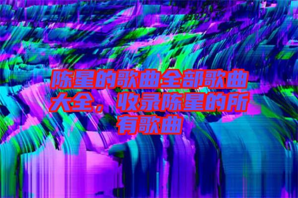 陳星的歌曲全部歌曲大全，收錄陳星的所有歌曲