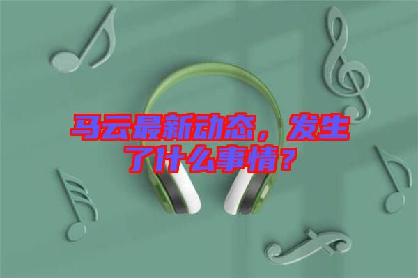 馬云最新動(dòng)態(tài)，發(fā)生了什么事情？