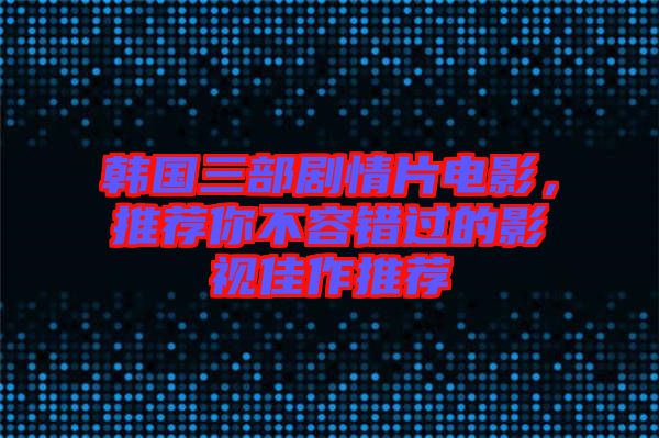 韓國三部劇情片電影，推薦你不容錯過的影視佳作推薦