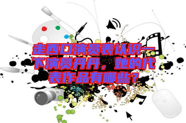 走西口演員表認(rèn)識(shí)一下演員丹丹，她的代表作品有哪些？