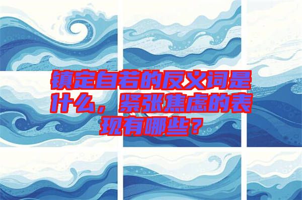 鎮(zhèn)定自若的反義詞是什么，緊張焦慮的表現(xiàn)有哪些？