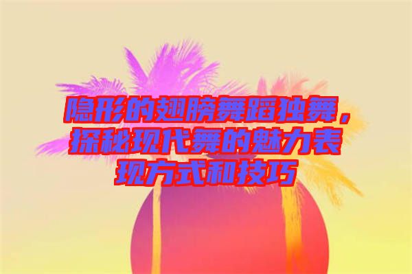 隱形的翅膀舞蹈獨(dú)舞，探秘現(xiàn)代舞的魅力表現(xiàn)方式和技巧
